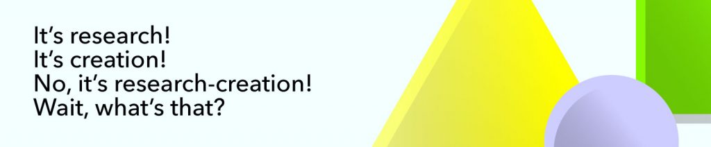 It's research!
It's creation!
No, it's research-creation!
Wait, what's that?